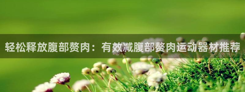哈哈体育招商电话:轻松释放腹部赘肉:有效减腹部赘肉运动器材推
